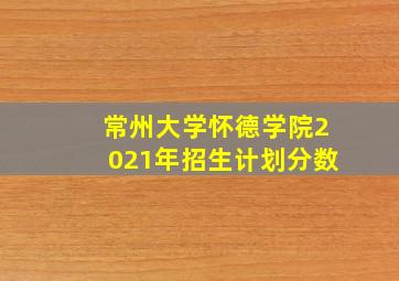 常州大学怀德学院2021年招生计划分数