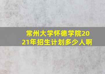 常州大学怀德学院2021年招生计划多少人啊