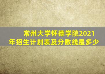 常州大学怀德学院2021年招生计划表及分数线是多少