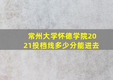 常州大学怀德学院2021投档线多少分能进去