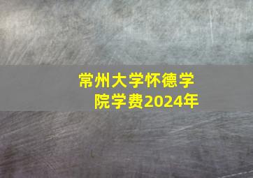 常州大学怀德学院学费2024年