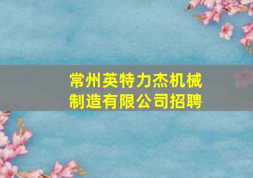 常州英特力杰机械制造有限公司招聘