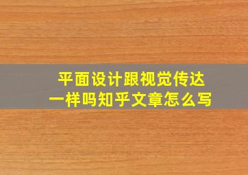 平面设计跟视觉传达一样吗知乎文章怎么写