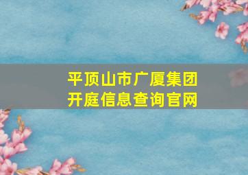 平顶山市广厦集团开庭信息查询官网