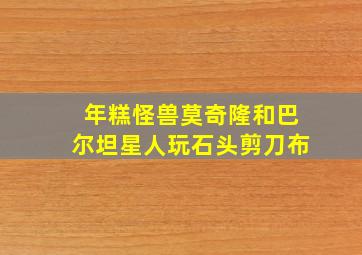 年糕怪兽莫奇隆和巴尔坦星人玩石头剪刀布