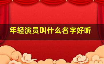 年轻演员叫什么名字好听