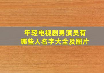 年轻电视剧男演员有哪些人名字大全及图片