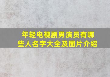 年轻电视剧男演员有哪些人名字大全及图片介绍