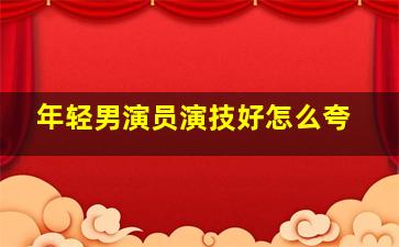 年轻男演员演技好怎么夸