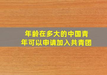 年龄在多大的中国青年可以申请加入共青团