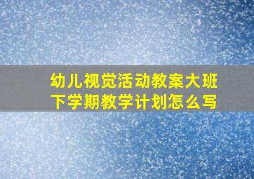 幼儿视觉活动教案大班下学期教学计划怎么写