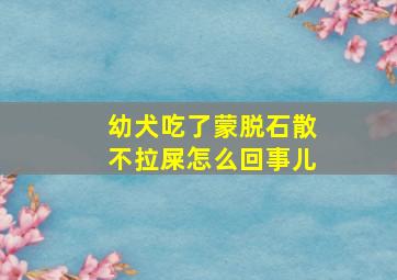 幼犬吃了蒙脱石散不拉屎怎么回事儿