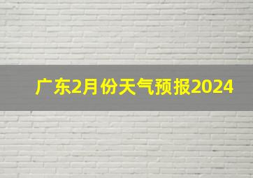 广东2月份天气预报2024