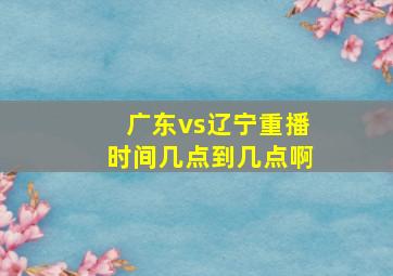 广东vs辽宁重播时间几点到几点啊