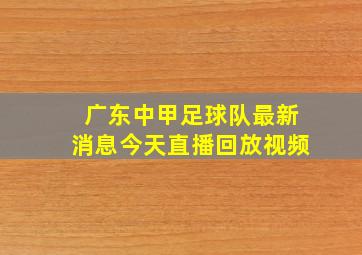 广东中甲足球队最新消息今天直播回放视频