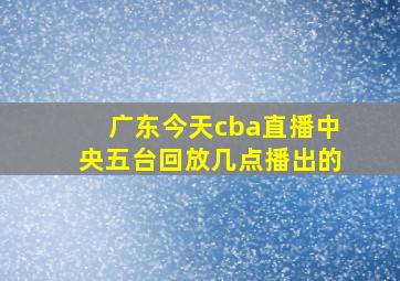 广东今天cba直播中央五台回放几点播出的