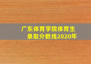 广东体育学院体育生录取分数线2020年