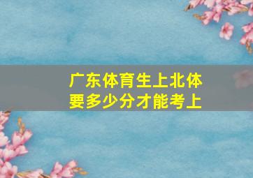 广东体育生上北体要多少分才能考上