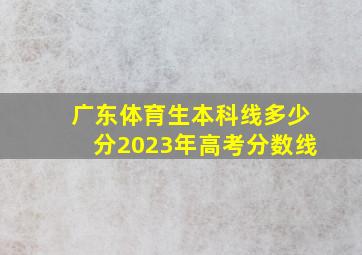 广东体育生本科线多少分2023年高考分数线