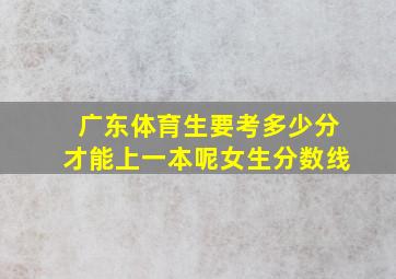 广东体育生要考多少分才能上一本呢女生分数线