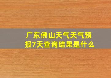 广东佛山天气天气预报7天查询结果是什么