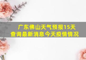 广东佛山天气预报15天查询最新消息今天疫情情况