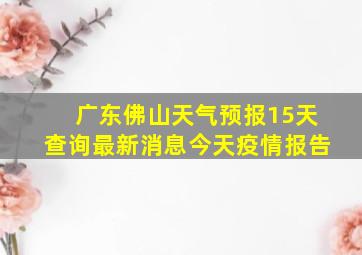 广东佛山天气预报15天查询最新消息今天疫情报告