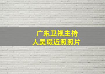 广东卫视主持人吴瑕近照照片