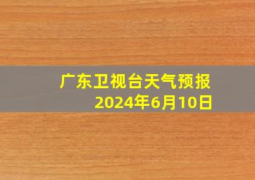 广东卫视台天气预报2024年6月10日