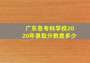 广东各专科学校2020年录取分数是多少