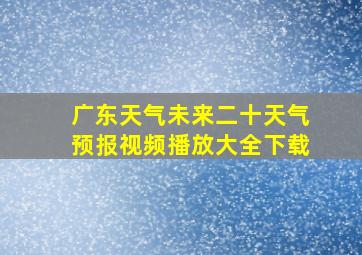 广东天气未来二十天气预报视频播放大全下载