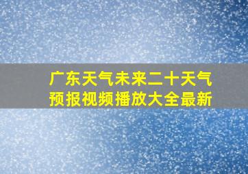 广东天气未来二十天气预报视频播放大全最新