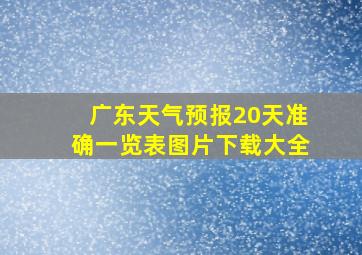 广东天气预报20天准确一览表图片下载大全