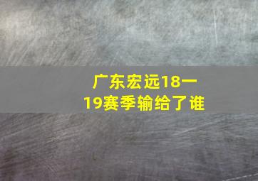 广东宏远18一19赛季输给了谁