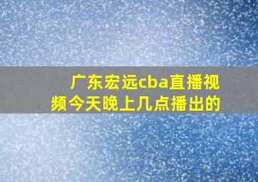 广东宏远cba直播视频今天晚上几点播出的