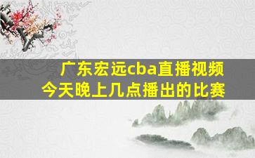 广东宏远cba直播视频今天晚上几点播出的比赛