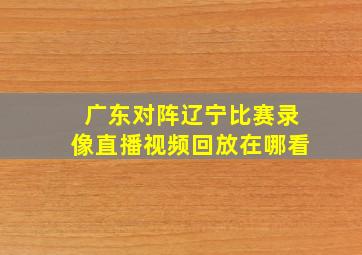 广东对阵辽宁比赛录像直播视频回放在哪看