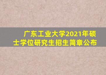 广东工业大学2021年硕士学位研究生招生简章公布