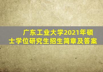 广东工业大学2021年硕士学位研究生招生简章及答案