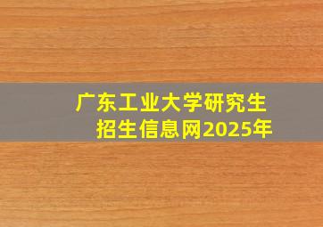 广东工业大学研究生招生信息网2025年