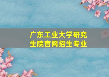 广东工业大学研究生院官网招生专业