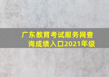 广东教育考试服务网查询成绩入口2021年级