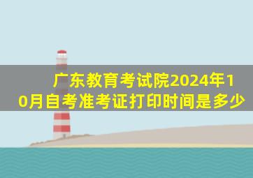 广东教育考试院2024年10月自考准考证打印时间是多少