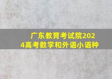 广东教育考试院2024高考数学和外语小语种