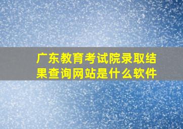 广东教育考试院录取结果查询网站是什么软件