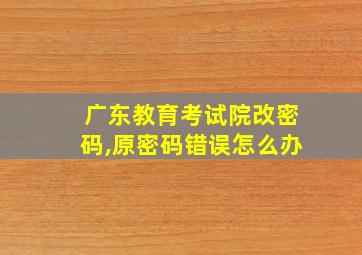 广东教育考试院改密码,原密码错误怎么办