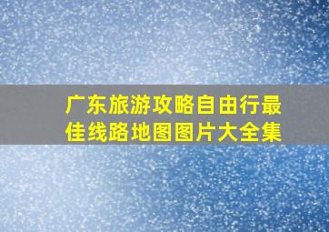 广东旅游攻略自由行最佳线路地图图片大全集