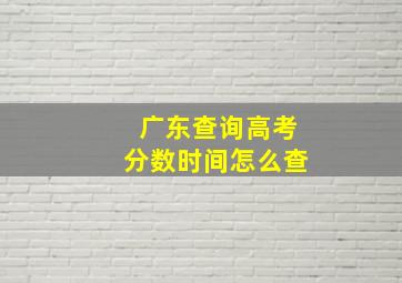 广东查询高考分数时间怎么查