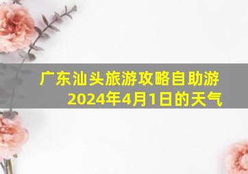 广东汕头旅游攻略自助游2024年4月1日的天气