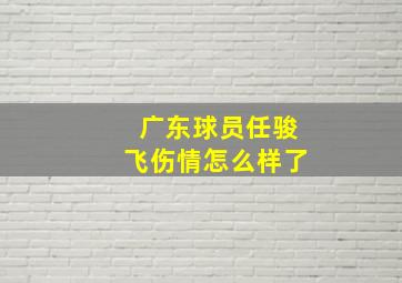 广东球员任骏飞伤情怎么样了